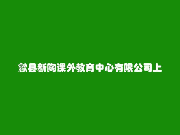 歙县新陶课外教育中心有限公司上海花园分公司