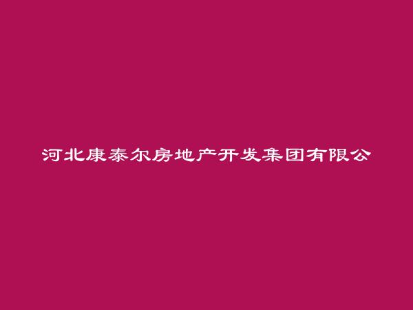 河北康泰尔房地产开发集团有限公司张家口桥西第一分公司简介，地址，联系方式