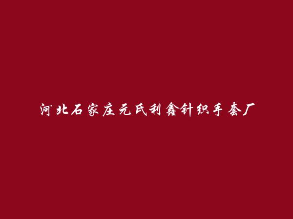 河北石家庄元氏利鑫针织手套厂简介，地址，联系方式