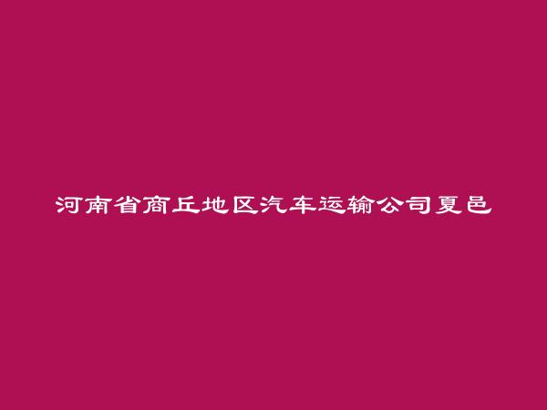 河南省商丘地区汽车运输公司夏邑公司简介，地址，联系方式