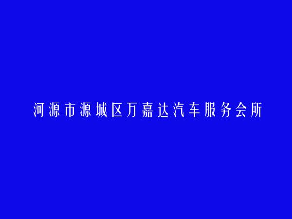 河源市源城区万嘉达汽车服务会所简介，地址，联系方式