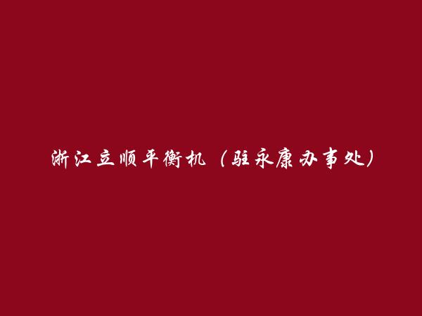 浙江立顺平衡机（驻永康办事处）简介，地址，联系方式