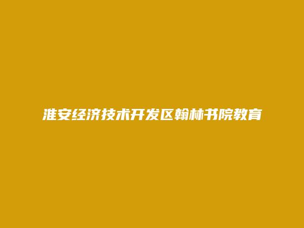 淮安经济技术开发区翰林书院教育培训中心有限公司