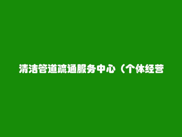 清洁管道疏通服务中心（个体经营）简介，地址，联系方式