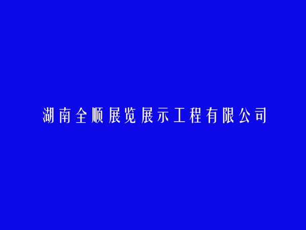 湖南全顺展览展示工程有限公司简介，地址，联系方式