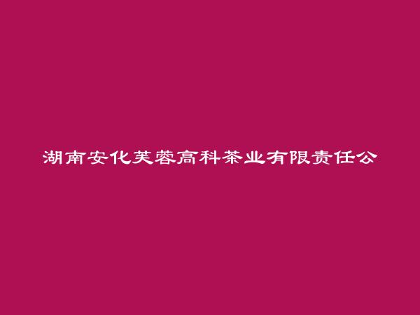 湖南安化芙蓉高科茶业有限责任公司简介，地址，联系方式