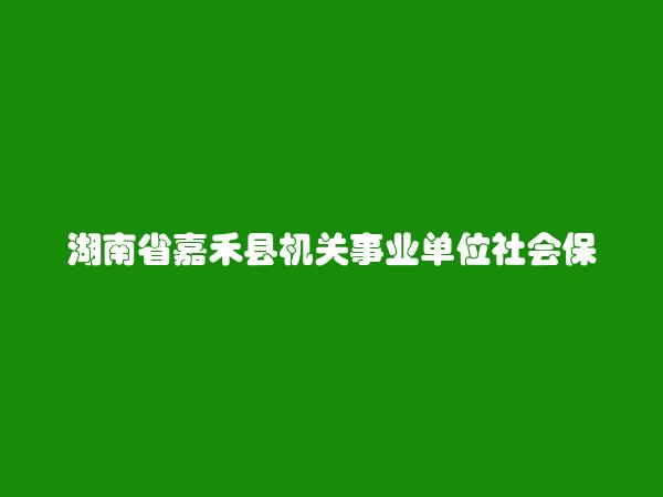 湖南省嘉禾县机关事业单位社会保险站简介，地址，联系方式