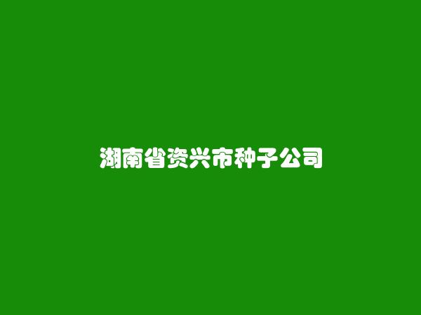 湖南省资兴市种子公司简介，地址，联系方式