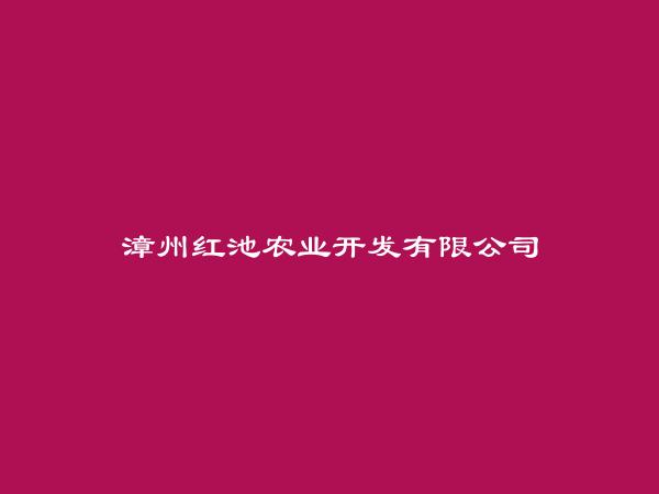 漳州红池农业开发有限公司简介，地址，联系方式