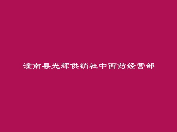 潼南县光辉供销社中西药经营部简介，地址，联系方式