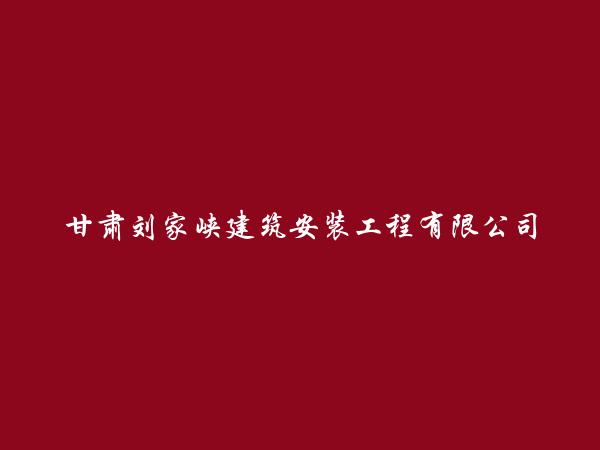 甘肃刘家峡建筑安装工程有限公司第一分公司简介，地址，联系方式