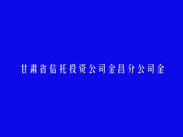 甘肃省信托投资公司金昌分公司金川区代办处简介，地址，联系方式