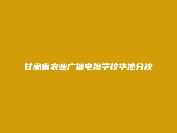 甘肃省农业广播电视学校华池分校简介，地址，联系方式