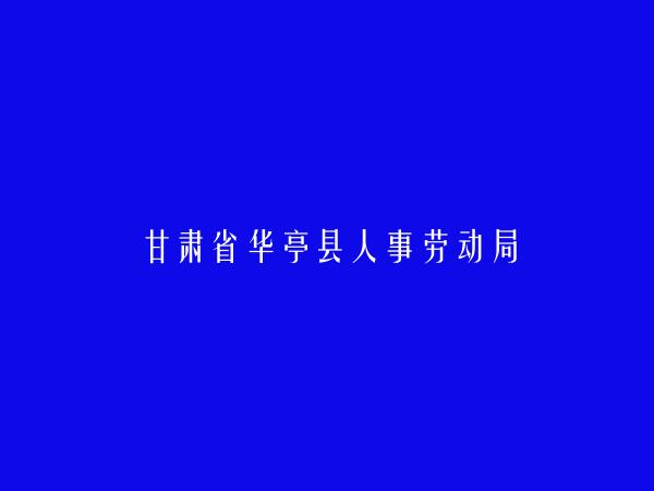 甘肃省华亭县人事劳动局简介，地址，联系方式