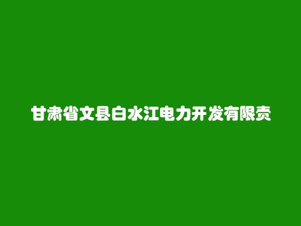 甘肃省文县白水江电力开发有限责任公司简介，地址，联系方式