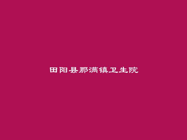 田阳县那满镇卫生院简介，地址，联系方式