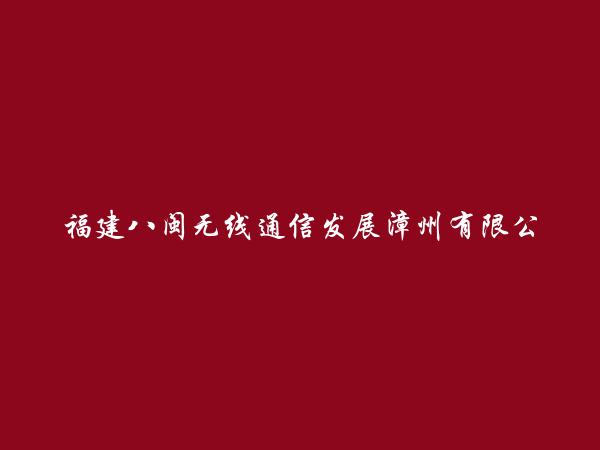 福建八闽无线通信发展漳州有限公司南靖经营部简介，地址，联系方式