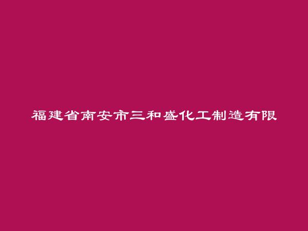 福建省南安市三和盛化工制造有限公司简介，地址，联系方式