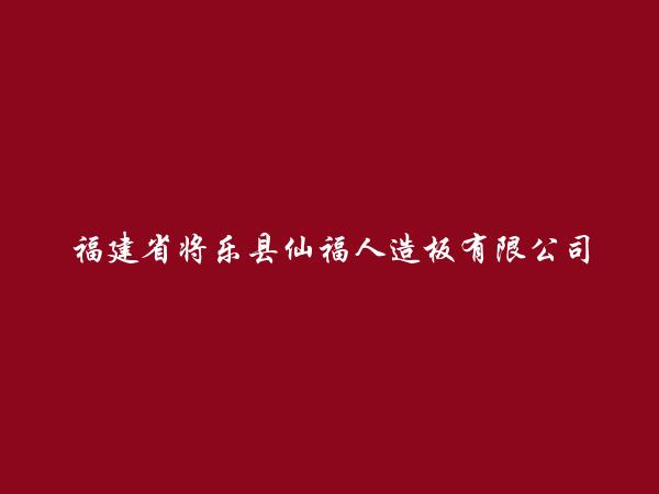 福建省将乐县仙福人造板有限公司简介，地址，联系方式