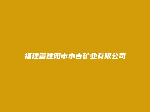 福建省建阳市水吉矿业有限公司简介，地址，联系方式