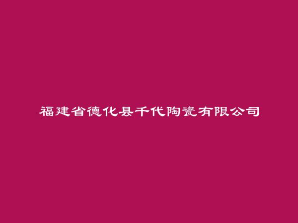 福建省德化县千代陶瓷有限公司简介，地址，联系方式