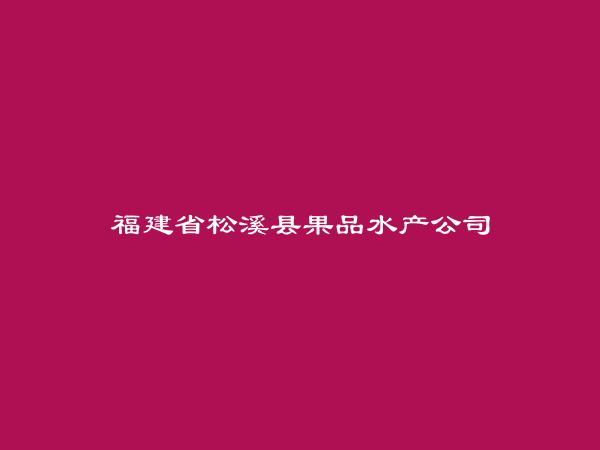 福建省松溪县果品水产公司简介，地址，联系方式