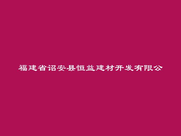 福建省诏安县恒益建材开发有限公司简介，地址，联系方式