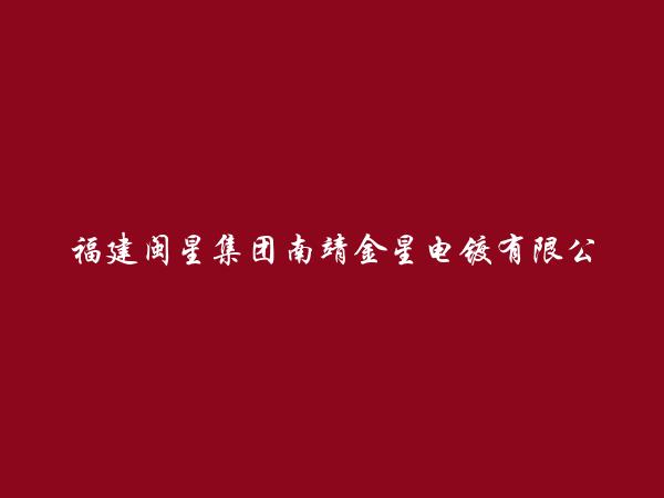 福建闽星集团南靖金星电镀有限公司简介，地址，联系方式