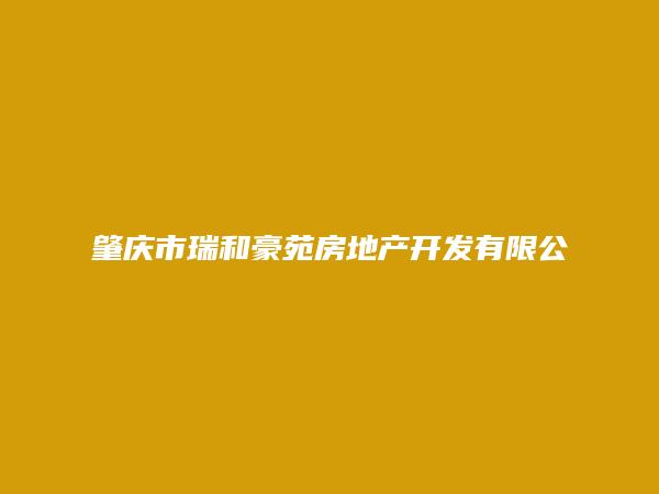 肇庆市瑞和豪苑房地产开发有限公司简介，地址，联系方式