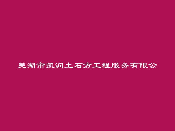 芜湖市凯润土石方工程服务有限公司简介，地址，联系方式