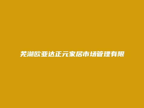 芜湖欧亚达正元家居市场管理有限公司