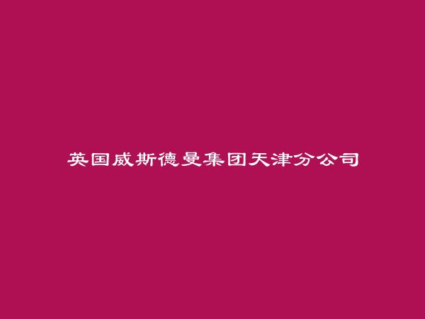 英国威斯德曼集团天津分公司简介，地址，联系方式