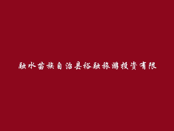 融水苗族自治县裕融旅游投资有限公司简介，地址，联系方式