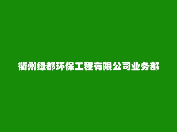 衢州绿都环保工程有限公司业务部简介，地址，联系方式