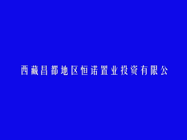 西藏昌都地区恒诺置业投资有限公司