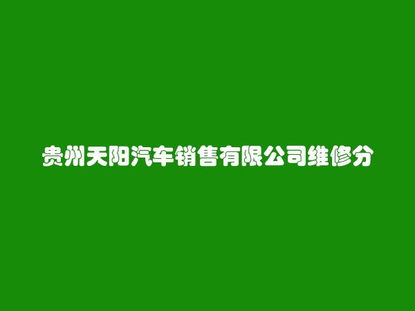 贵州天阳汽车销售有限公司维修分公司简介，地址，联系方式