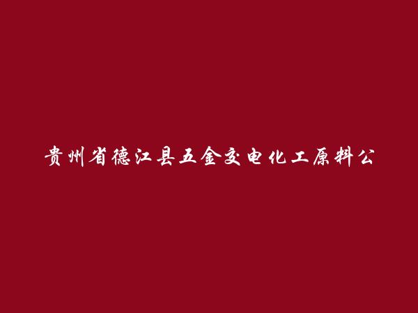 贵州省德江县五金交电化工原料公司简介，地址，联系方式