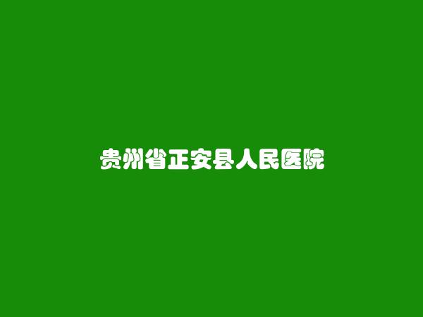 贵州省正安县人民医院简介，地址，联系方式