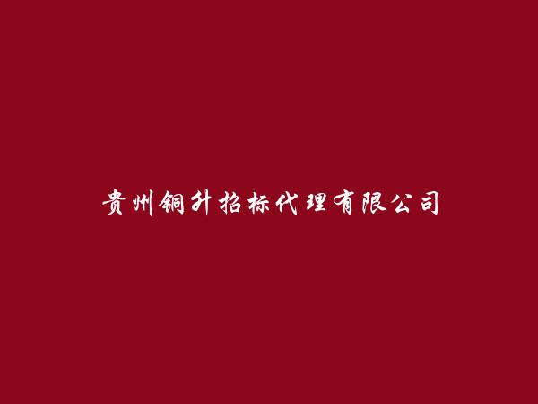 贵州铜升招标代理有限公司简介，地址，联系方式