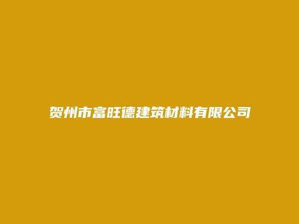 贺州市富旺德建筑材料有限公司简介，地址，联系方式