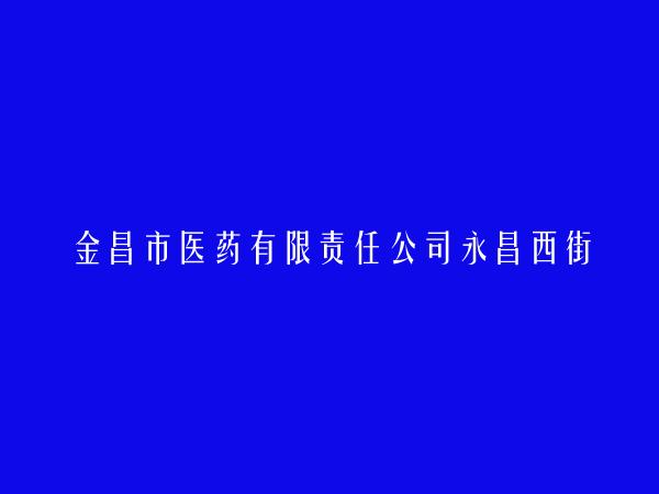 金昌市医药有限责任公司永昌西街门市部简介，地址，联系方式