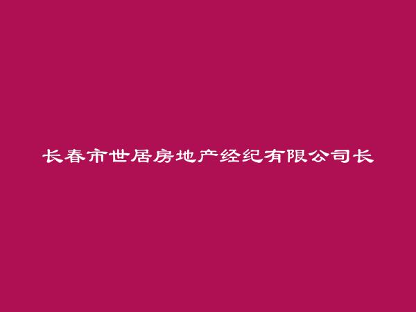 长春市世居房地产经纪有限公司长春明珠分公司简介，地址，联系方式