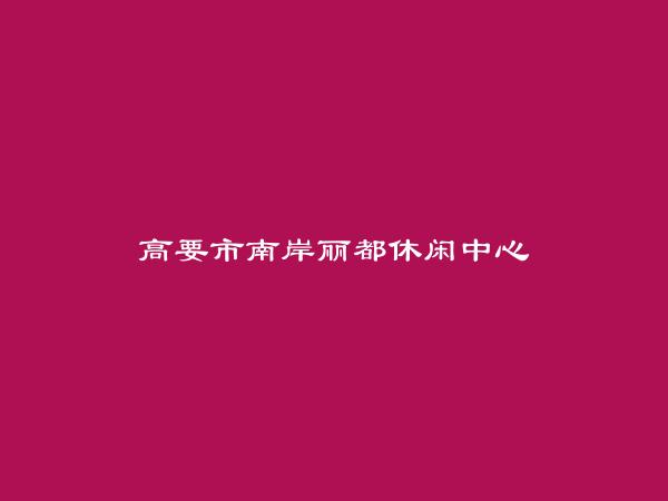 高要市南岸丽都休闲中心简介，地址，联系方式