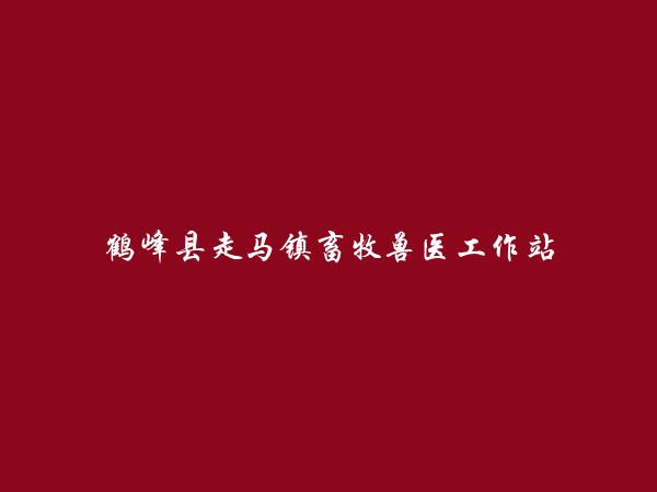 鹤峰县走马镇畜牧兽医工作站简介，地址，联系方式