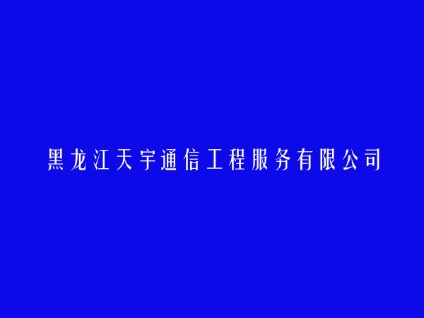 黑龙江天宇通信工程服务有限公司简介，地址，联系方式