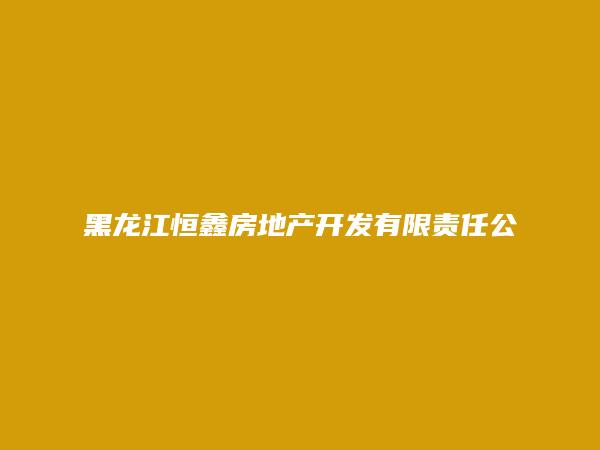 黑龙江恒鑫房地产开发有限责任公司