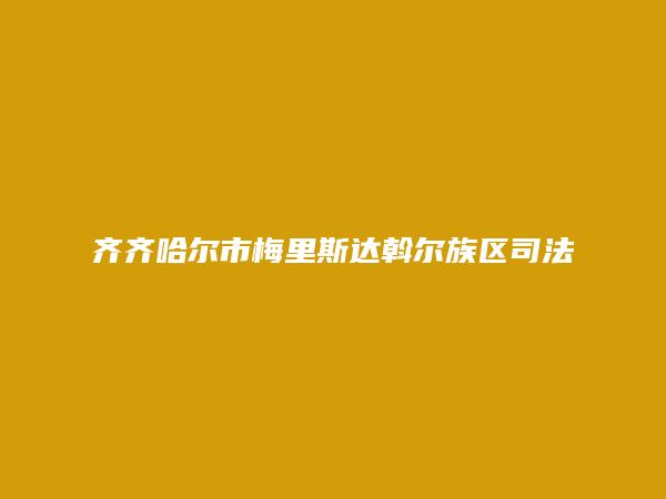 齐齐哈尔市梅里斯达斡尔族区司法局简介，地址，联系方式